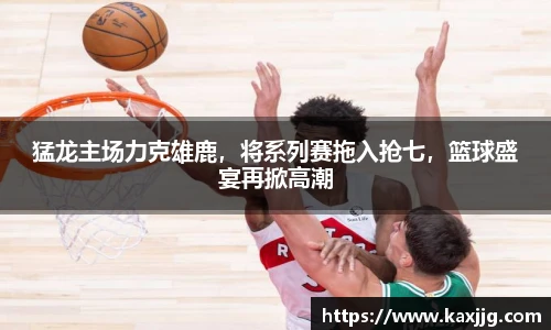 猛龙主场力克雄鹿，将系列赛拖入抢七，篮球盛宴再掀高潮