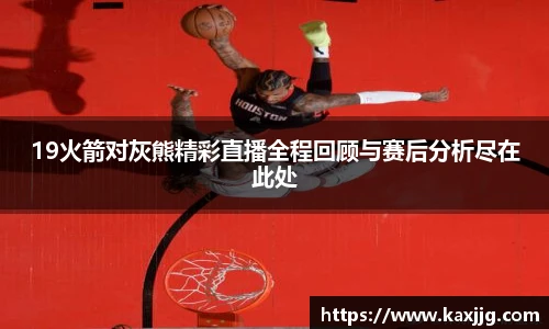 19火箭对灰熊精彩直播全程回顾与赛后分析尽在此处