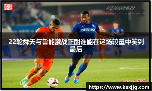 22轮舜天与鲁能激战正酣谁能在这场较量中笑到最后