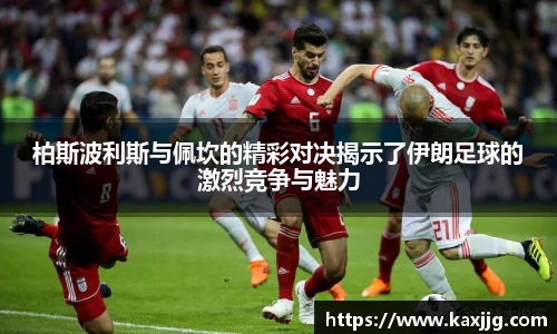 柏斯波利斯与佩坎的精彩对决揭示了伊朗足球的激烈竞争与魅力